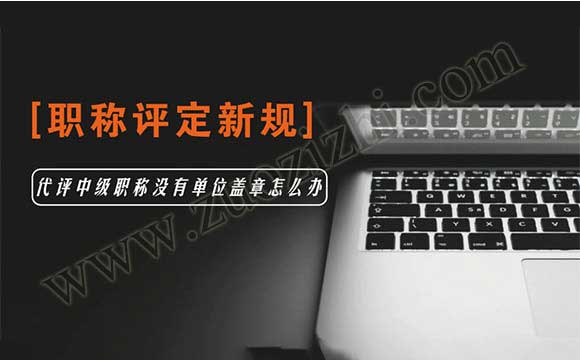 2018职称评定新规 代评中级职称没有单位盖章怎么办