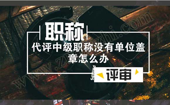 代评中级职称没有单位盖章怎么办 2018职称评定新规