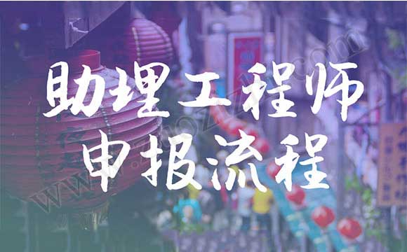 助理工程师申报流程 助理工程师职称申报流程