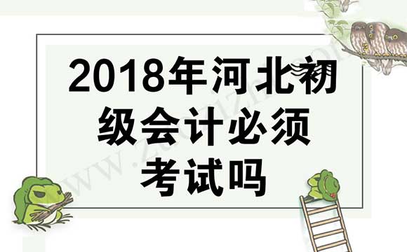 初级职称评审 2018年河北初级会计必须考试吗