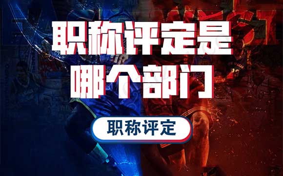 职称评定对于专业技术人才来说,是哪个部门 职称评定条件及流程