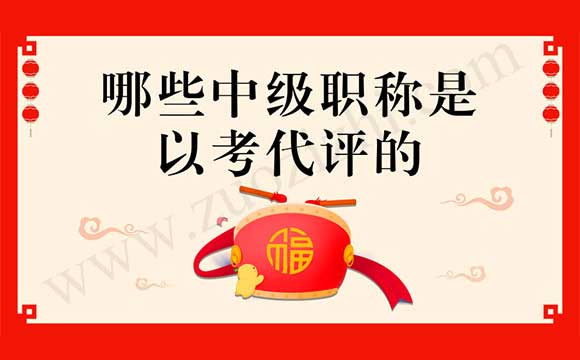 以考代评的职称有哪些 哪些中级职称是以考代评的