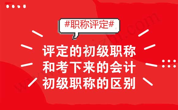 初级职称评定 评定的初级职称和考下来的会计初级职称的区别