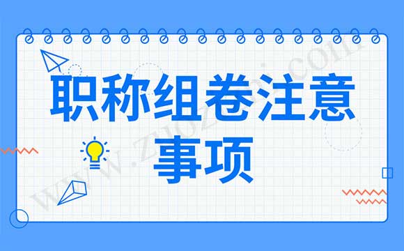 申报初级组卷需要注意事项 职称组卷注意事项