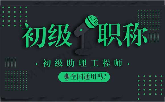 初级助理工程师全国通用吗 2018年助理工程师评定时间