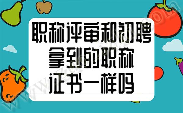 职称评审和职称初聘拿到的职称证书一样吗 职称评审和职称初聘拿到的职称证书是一样的吗