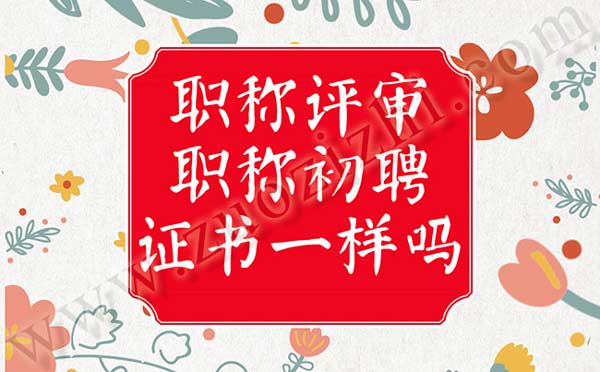 职称评审和职称初聘拿到的职称证书是一样的吗 职称初聘