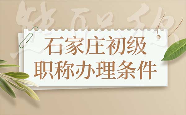 石家庄初级职称办理条件 石家庄初级职称办理条件