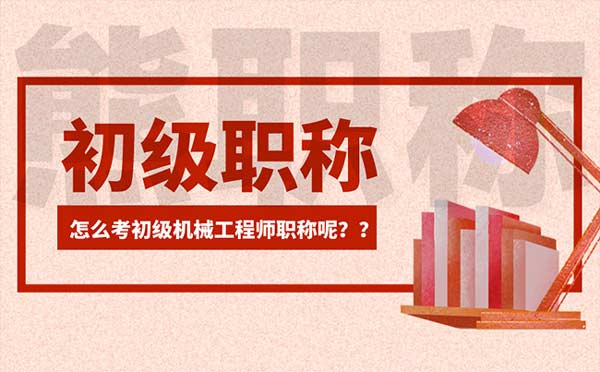 怎么考初级机械工程师 怎么考初级机械工程师