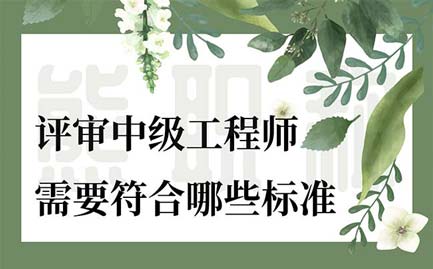 中级工程师评审 评审中级工程师需要符合哪些标准