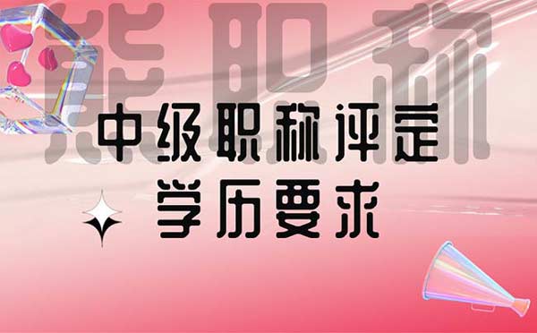 中级职称评定学历要求 中级职称评定学历要求