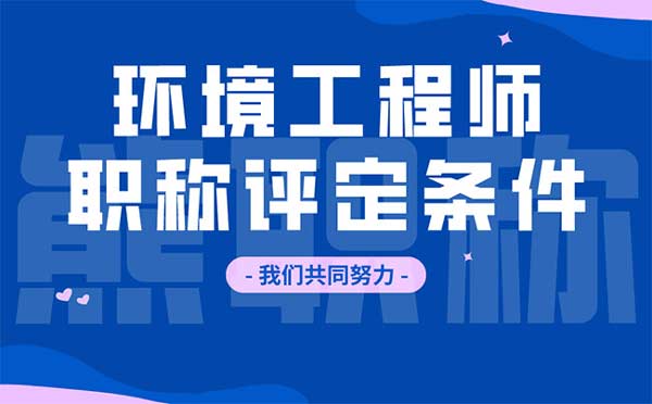 环境工程师职称评定条件 环境工程师职称评定条件