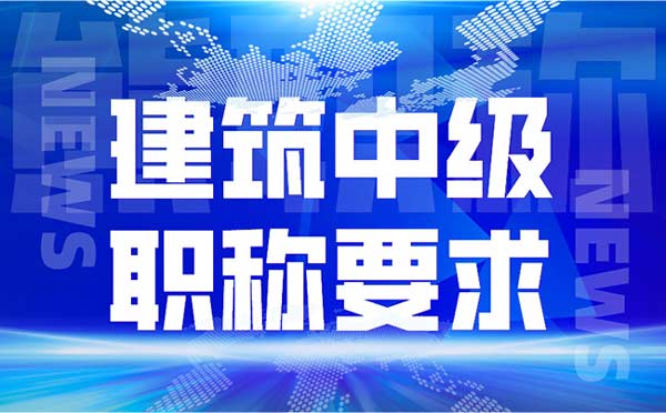 建筑中级职称要求 建筑中级职称要求