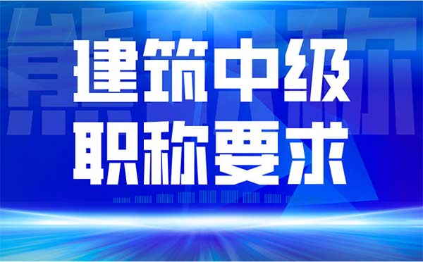 建筑中级职称要求 建筑中级职称要求