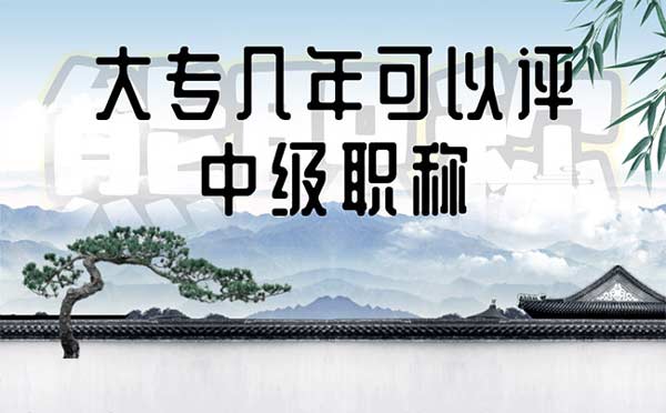 大专几年可以评中级职称 大专几年可以评中级职称