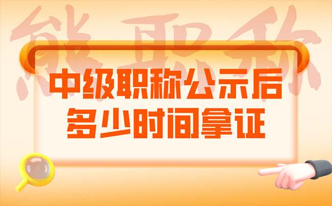 中级职称公示后多少时间拿证 中级职称公示后多少时间拿证