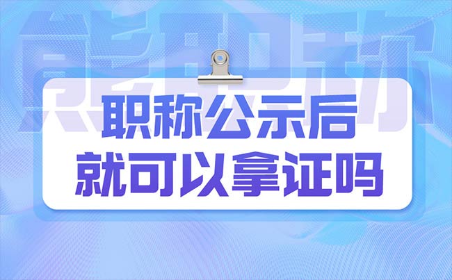 职称公示后就可以拿证吗 职称公示后就可以拿证吗