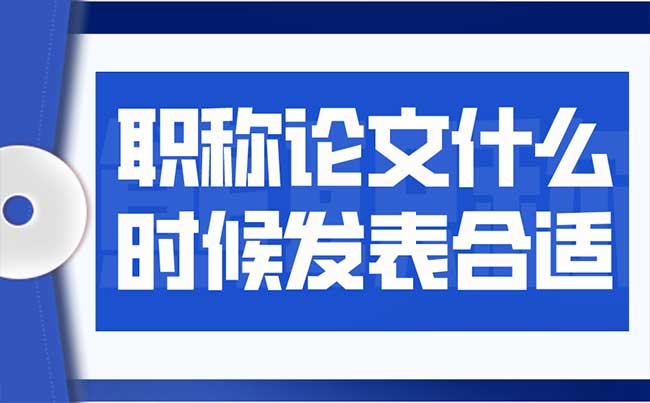 职称论文什么时候发表合适 职称论文什么时候发表合适