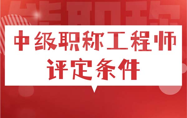 中级职称工程师评定条件 中级职称工程师评定条件