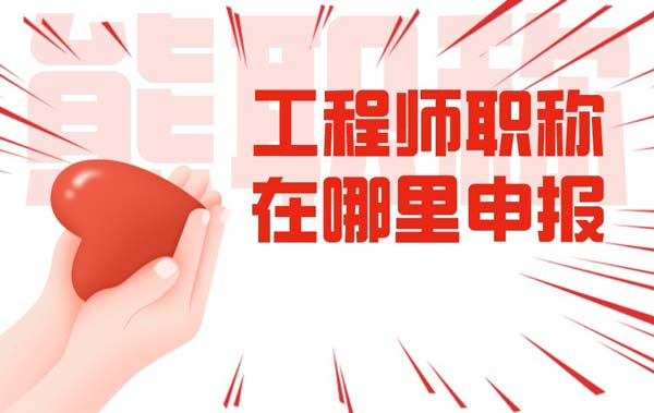 工程师职称在哪里申报 工程师职称在哪里申报