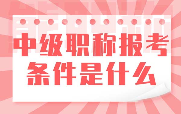 中级职称报考条件是什么 中级职称报考条件是什么