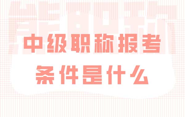 中级职称报考条件是什么 中级职称报考条件是什么
