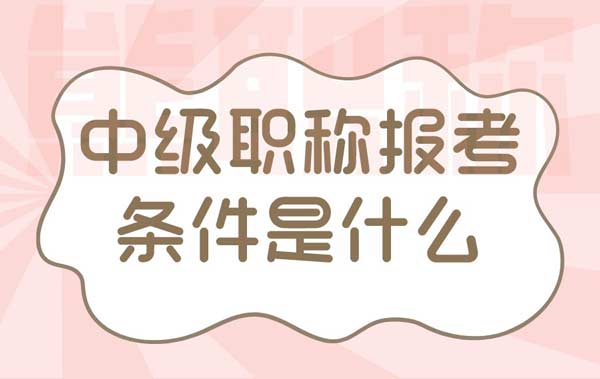 中级职称报考条件是什么 中级职称报考条件是什么