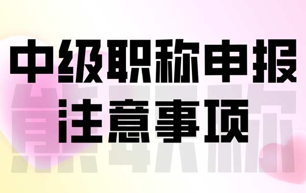 中级职称申报注意事项 中级职称申报注意事项