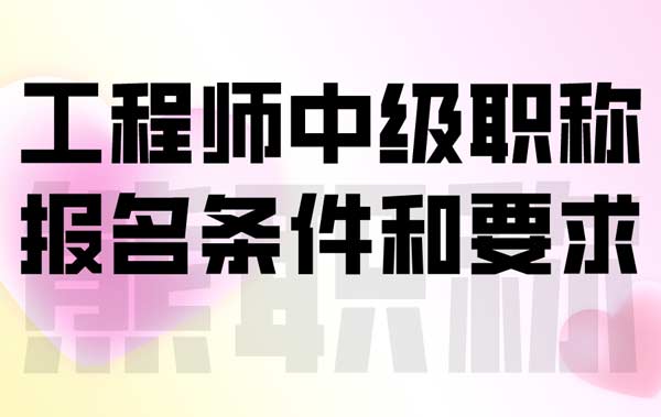 工程师中级职称报名条件和要求 工程师中级职称报名条件和要求