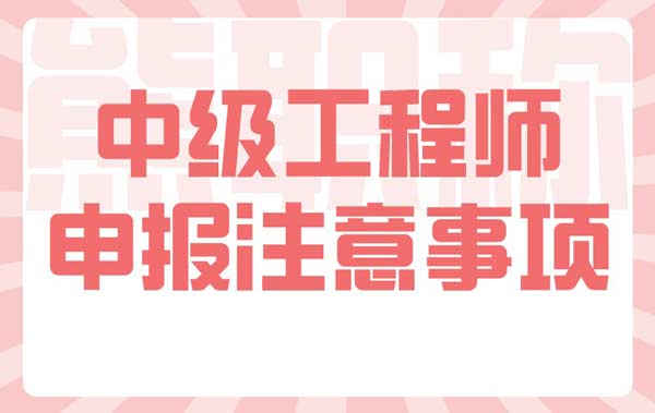 中级工程师申报注意事项 中级工程师申报注意事项