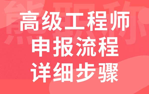 高级工程师申报流程详细步骤 高级工程师申报流程详细步骤
