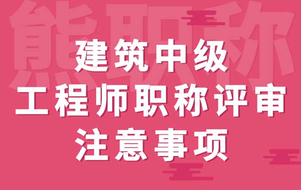 建筑中级工程师职称评审注意事项 建筑中级工程师职称评审注意事项