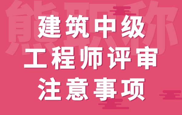 建筑中级工程师评审注意事项 建筑中级工程师评审注意事项