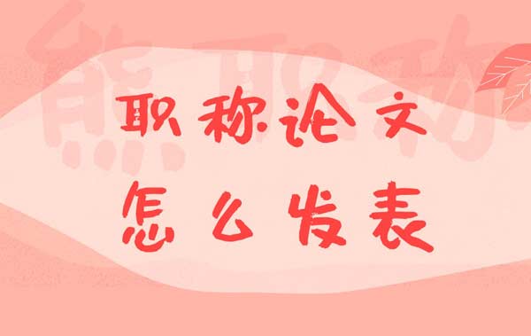 职称论文怎么发表 职称论文怎么发表