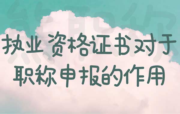 执业资格证书对于职称申报的作用 执业资格证书对于职称申报的作用