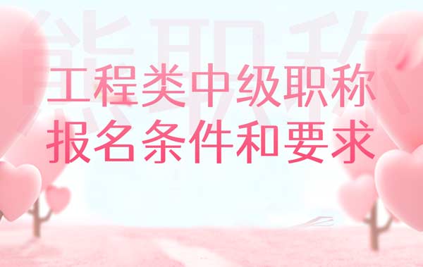 工程类中级职称报名条件和要求 工程类中级职称报名条件和要求