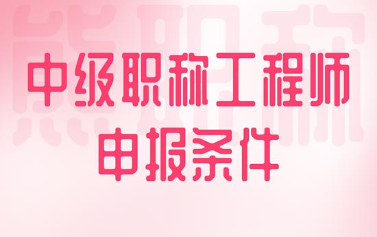 中级职称工程师申报条件 中级职称工程师申报条件