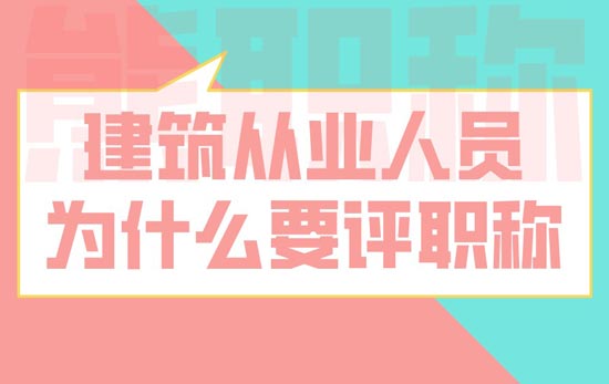 建筑从业人员为什么要评职称 建筑从业人员为什么要评职称