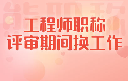 工程师职称评审期间换工作 工程师职称评审期间换工作
