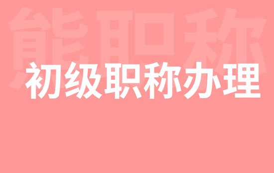 初级职称办理 初级职称办理
