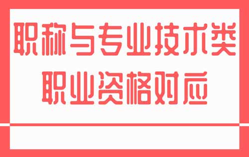 职称与专业技术类职业资格对应 职称与专业技术类职业资格对应