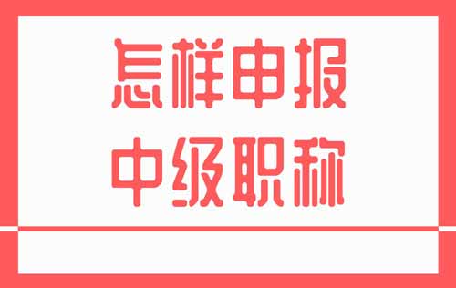 怎样申报中级职称 怎样申报中级职称