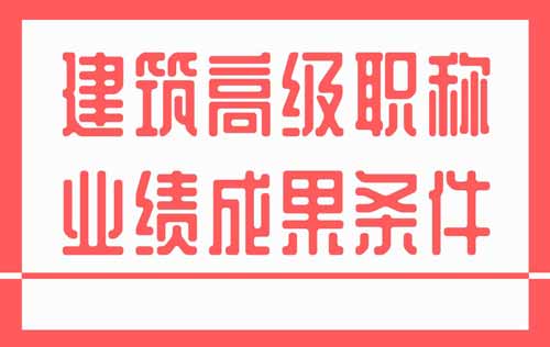 建筑高级职称业绩成果条件 建筑高级职称业绩成果条件