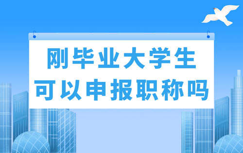 刚毕业大人才可以申报职称吗 刚毕业大人才可以申报职称吗