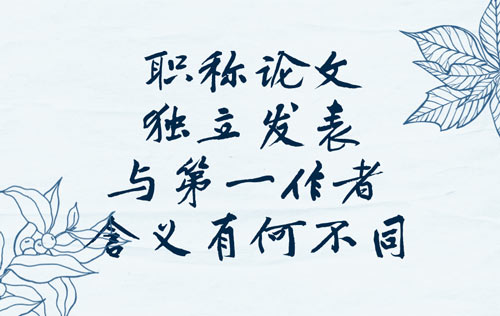 职称论文独立发表与第一作者含义有何不同 职称论文独立发表与第一作者含义有何不同