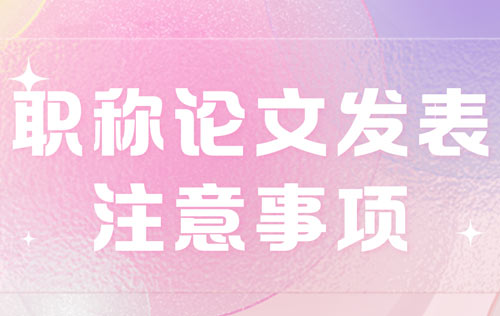 职称论文发表注意事项 职称论文发表注意事项