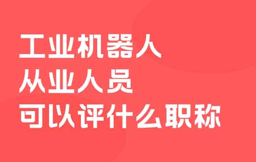 工业机器人从业人员可以评什么职称 工业机器人从业人员可以评什么职称