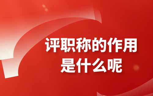 评职称的作用是什么呢 评职称的作用是什么呢