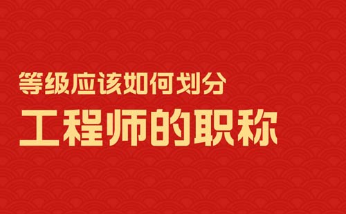 工程师的职称等级应该如何划分 工程师的职称等级应该如何划分