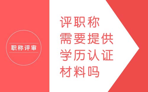 评职称需要提供学历认证材料吗 评职称需要提供学历认证材料吗